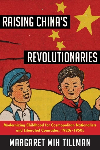 Raising China's Revolutionaries: Modernizing Childhood for Cosmopolitan Nationalists and Liberated Comrades, 1920s-1950s