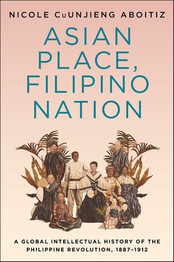Asian Place, Filipino Nation: A Global Intellectual History of the Philippine Revolution, 1887–1912