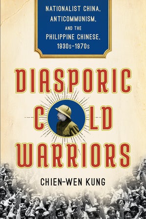 Diasporic Cold Warriors: Nationalist China, Anticommunism, and the Philippine Chinese, 1930s–1970s