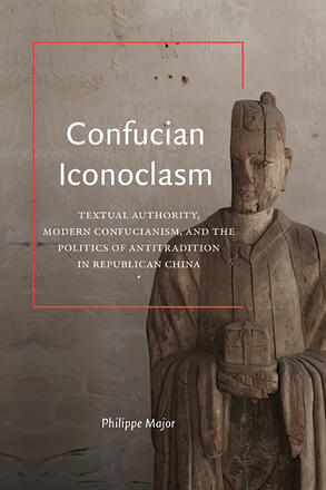 Confucian Iconoclasm: Textual Authority, Modern Confucianism, and the Politics of Antitradition in Republican China