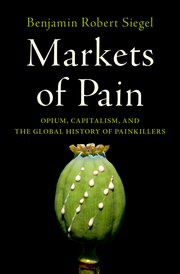 Markets of Pain: Opium, Capitalism, and the Global History of Painkillers