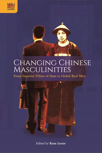 Changing Chinese Masculinities: From Imperial Pillars of State to Global Real Men